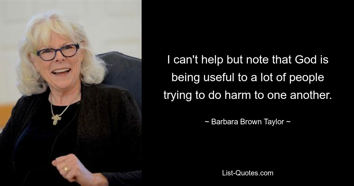 I can't help but note that God is being useful to a lot of people trying to do harm to one another. — © Barbara Brown Taylor