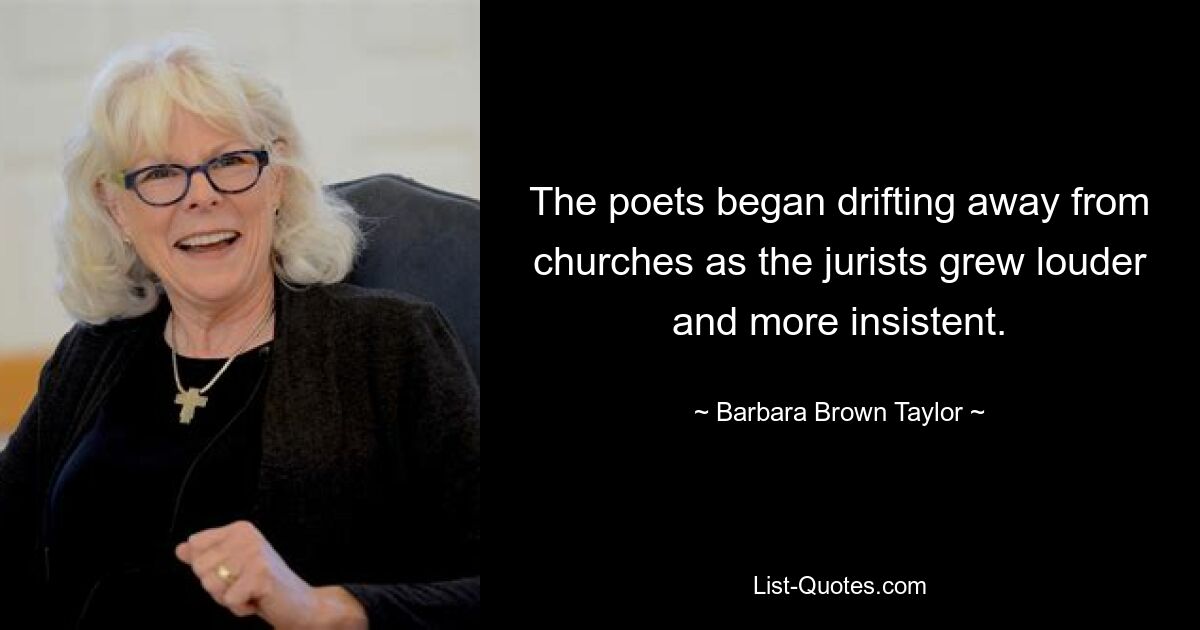 The poets began drifting away from churches as the jurists grew louder and more insistent. — © Barbara Brown Taylor