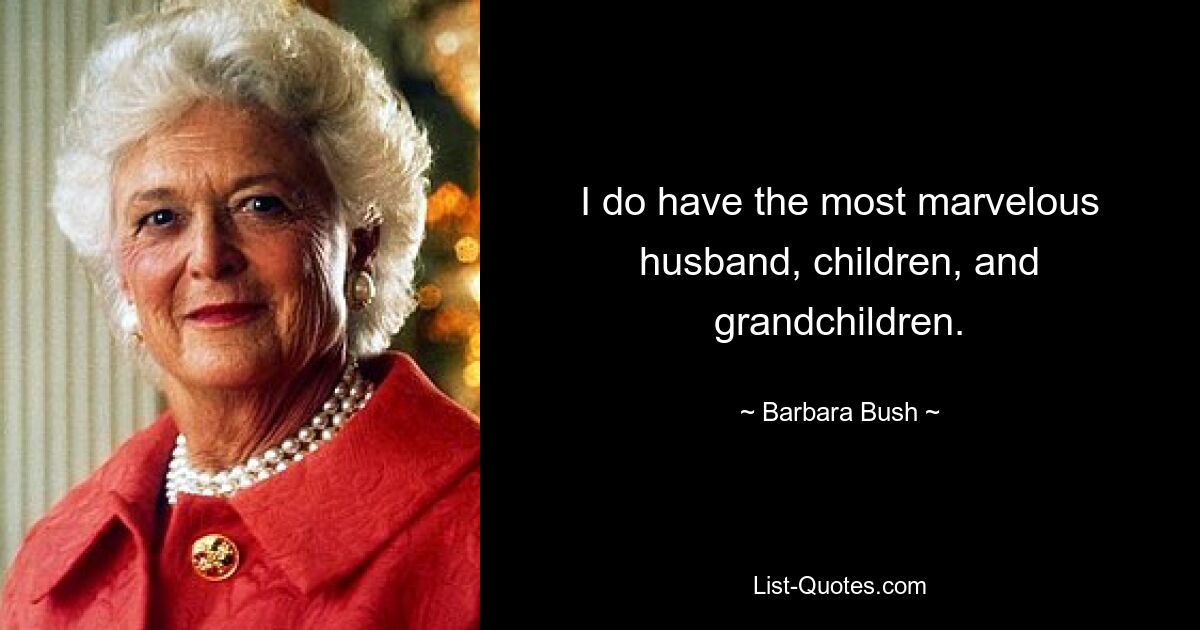 I do have the most marvelous husband, children, and grandchildren. — © Barbara Bush