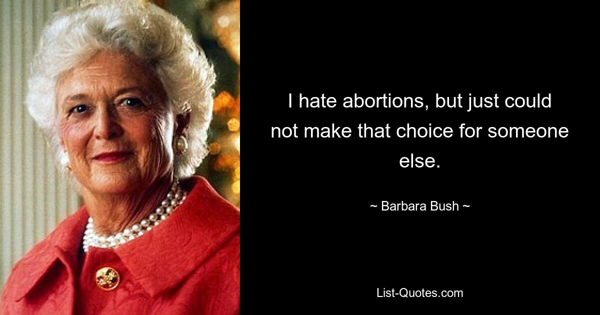 I hate abortions, but just could not make that choice for someone else. — © Barbara Bush