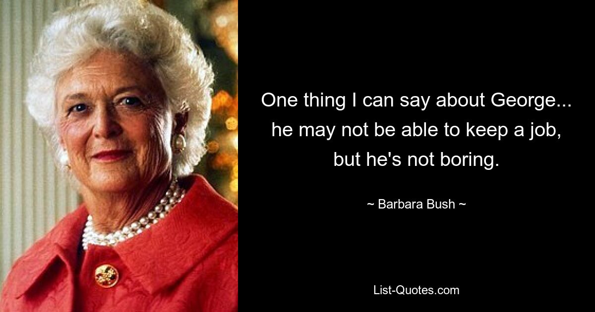 One thing I can say about George... he may not be able to keep a job, but he's not boring. — © Barbara Bush