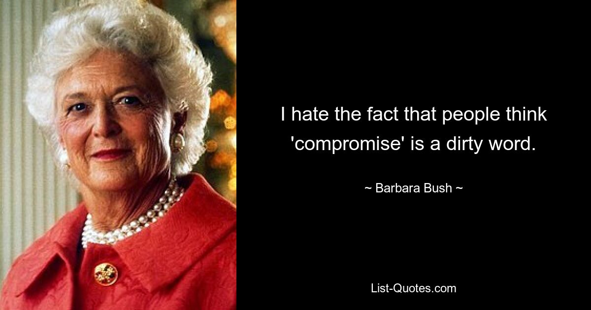 I hate the fact that people think 'compromise' is a dirty word. — © Barbara Bush