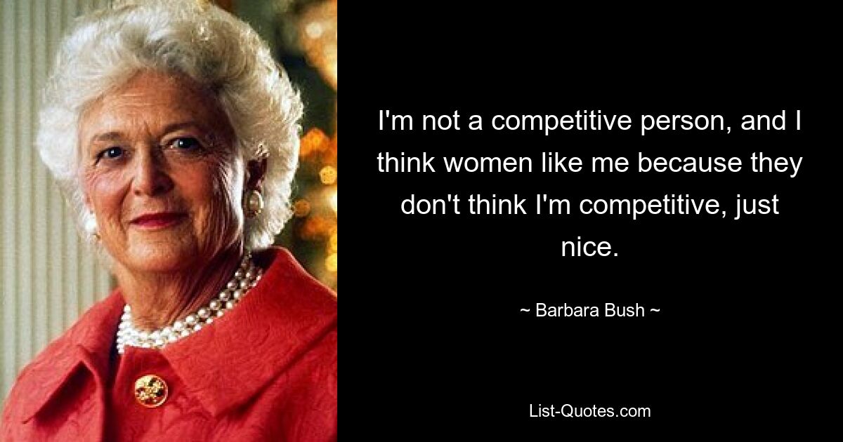 I'm not a competitive person, and I think women like me because they don't think I'm competitive, just nice. — © Barbara Bush