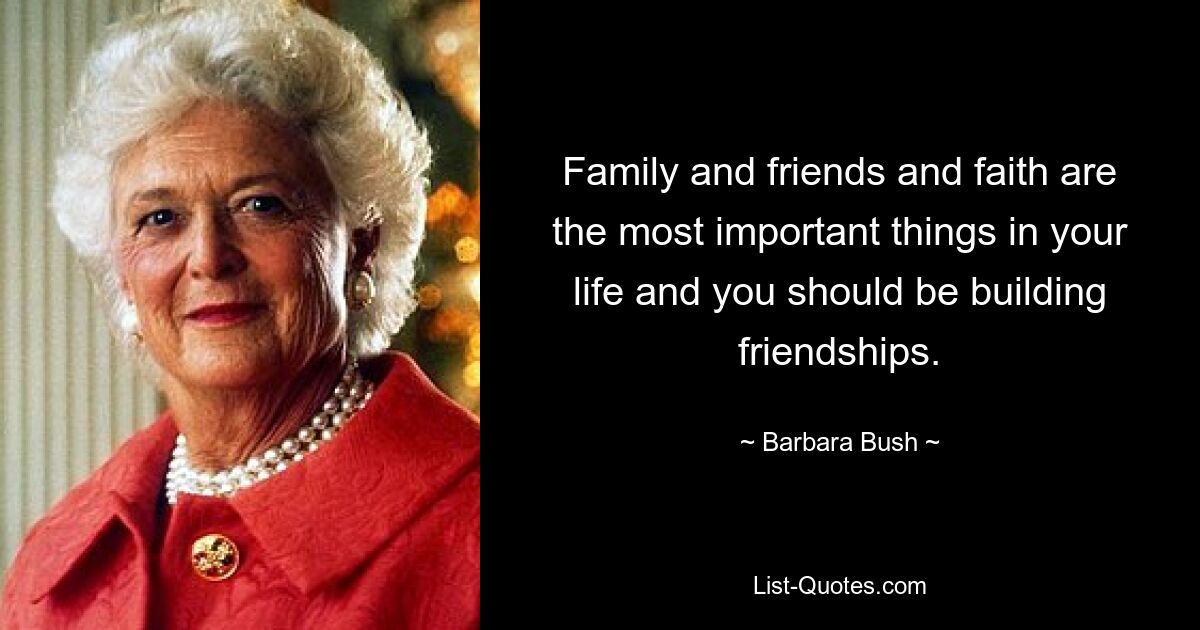 Family and friends and faith are the most important things in your life and you should be building friendships. — © Barbara Bush