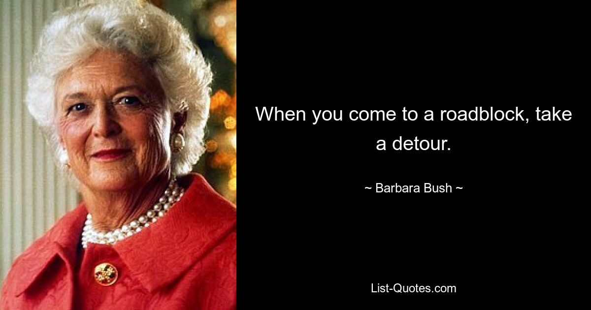 When you come to a roadblock, take a detour. — © Barbara Bush