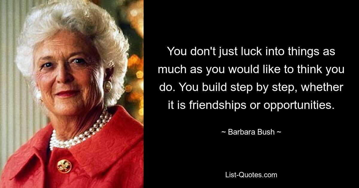 You don't just luck into things as much as you would like to think you do. You build step by step, whether it is friendships or opportunities. — © Barbara Bush