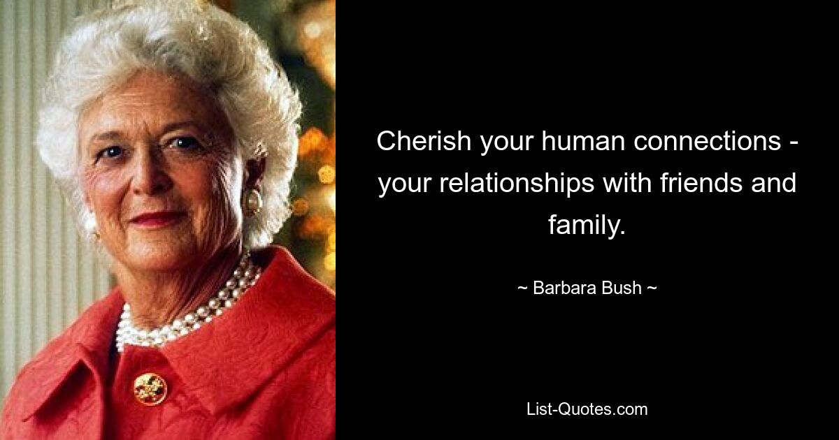 Cherish your human connections - your relationships with friends and family. — © Barbara Bush