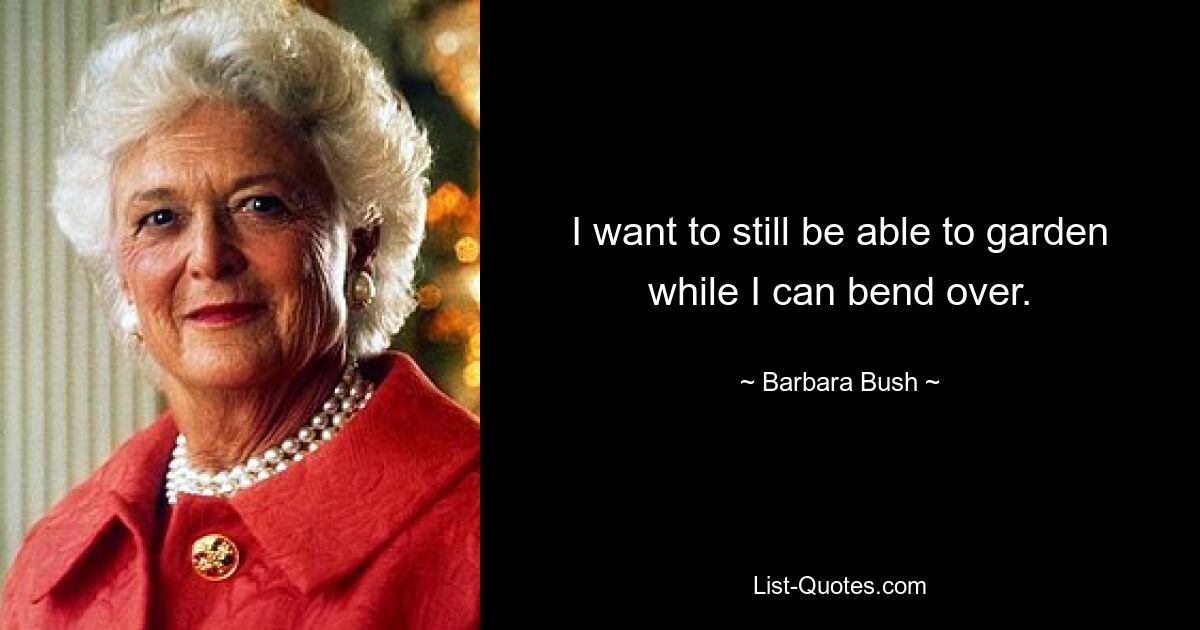 I want to still be able to garden while I can bend over. — © Barbara Bush