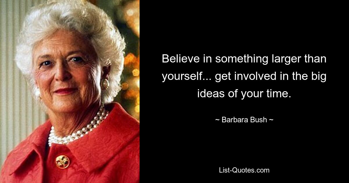 Believe in something larger than yourself... get involved in the big ideas of your time. — © Barbara Bush