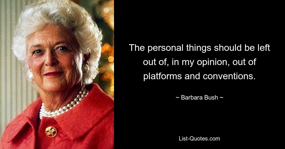 The personal things should be left out of, in my opinion, out of platforms and conventions. — © Barbara Bush