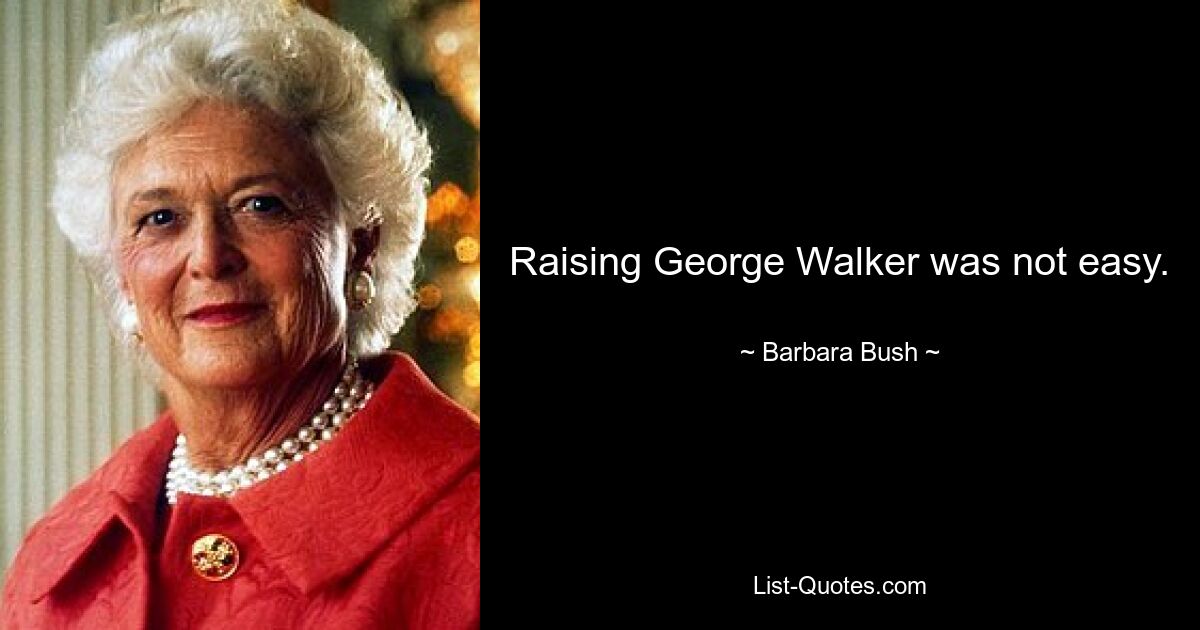 Raising George Walker was not easy. — © Barbara Bush