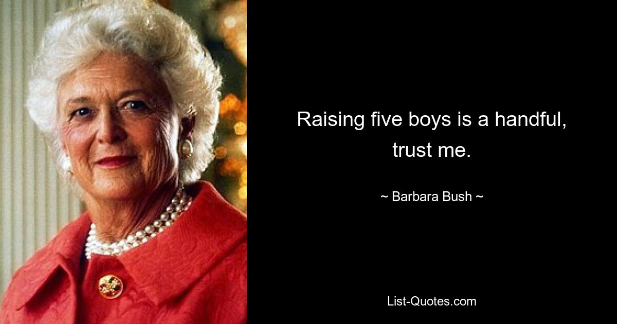 Raising five boys is a handful, trust me. — © Barbara Bush