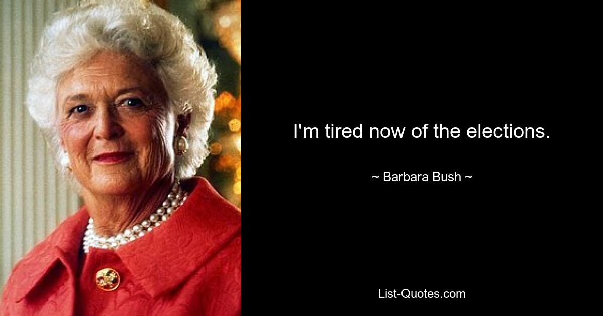 I'm tired now of the elections. — © Barbara Bush