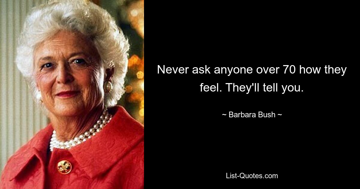 Never ask anyone over 70 how they feel. They'll tell you. — © Barbara Bush