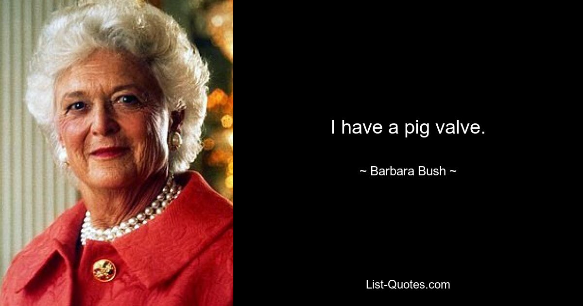 I have a pig valve. — © Barbara Bush