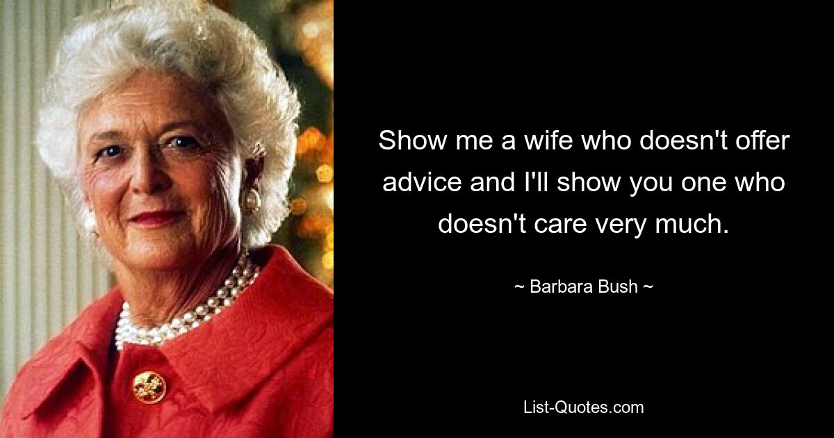 Show me a wife who doesn't offer advice and I'll show you one who doesn't care very much. — © Barbara Bush