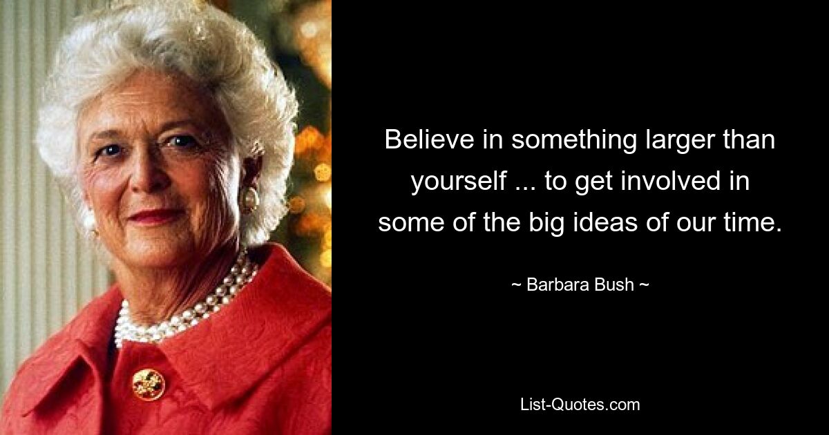 Believe in something larger than yourself ... to get involved in some of the big ideas of our time. — © Barbara Bush