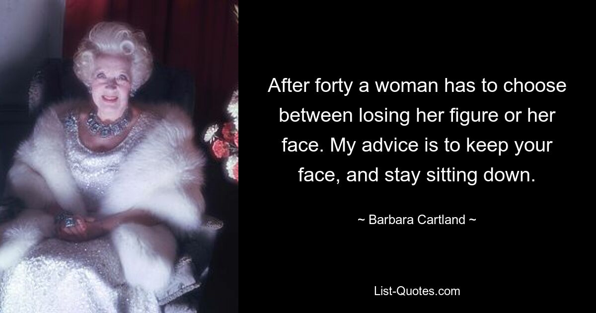 After forty a woman has to choose between losing her figure or her face. My advice is to keep your face, and stay sitting down. — © Barbara Cartland