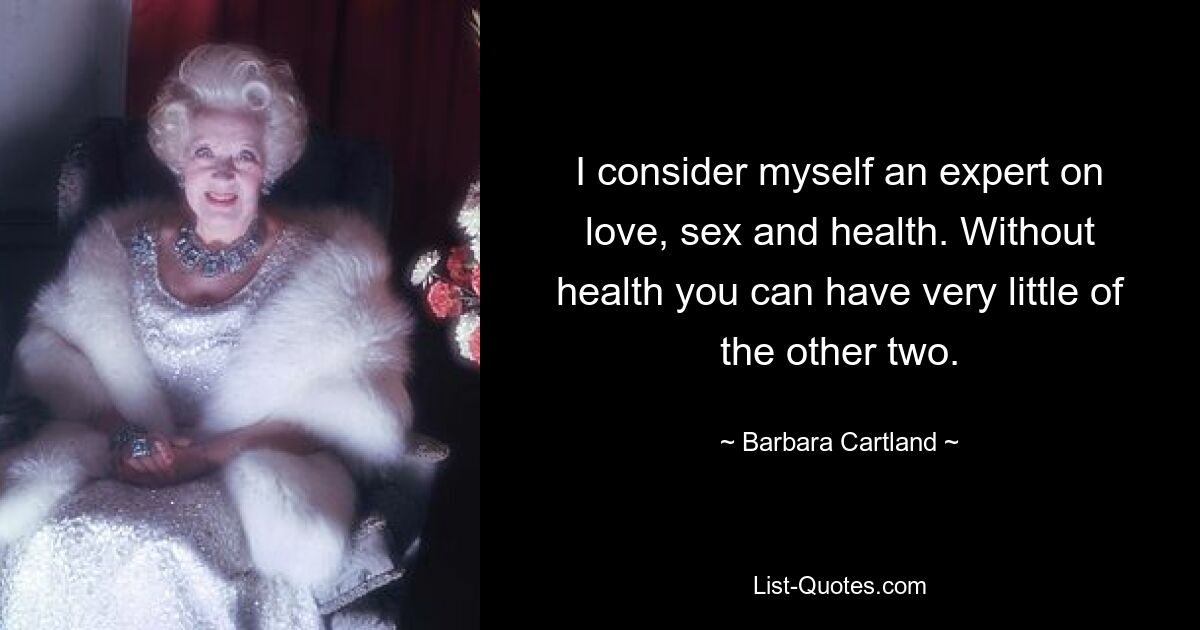 Ich betrachte mich als Experte für Liebe, Sex und Gesundheit. Ohne Gesundheit kann man von den anderen beiden nur sehr wenig haben. — © Barbara Cartland