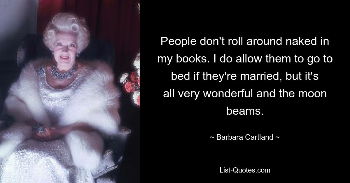 People don't roll around naked in my books. I do allow them to go to bed if they're married, but it's all very wonderful and the moon beams. — © Barbara Cartland