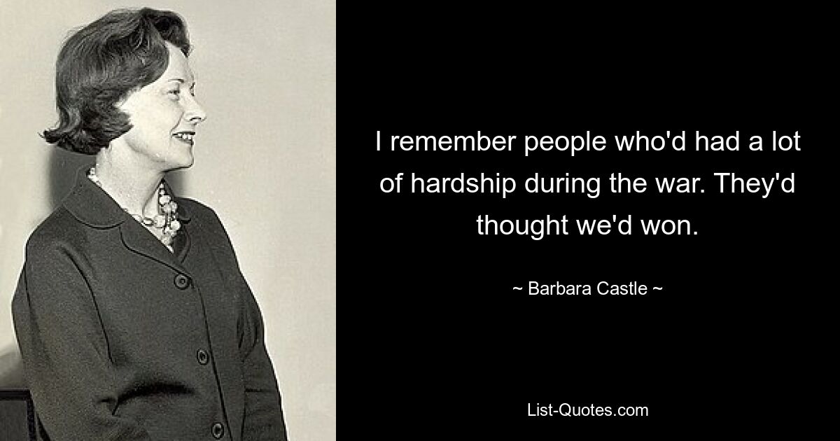 I remember people who'd had a lot of hardship during the war. They'd thought we'd won. — © Barbara Castle