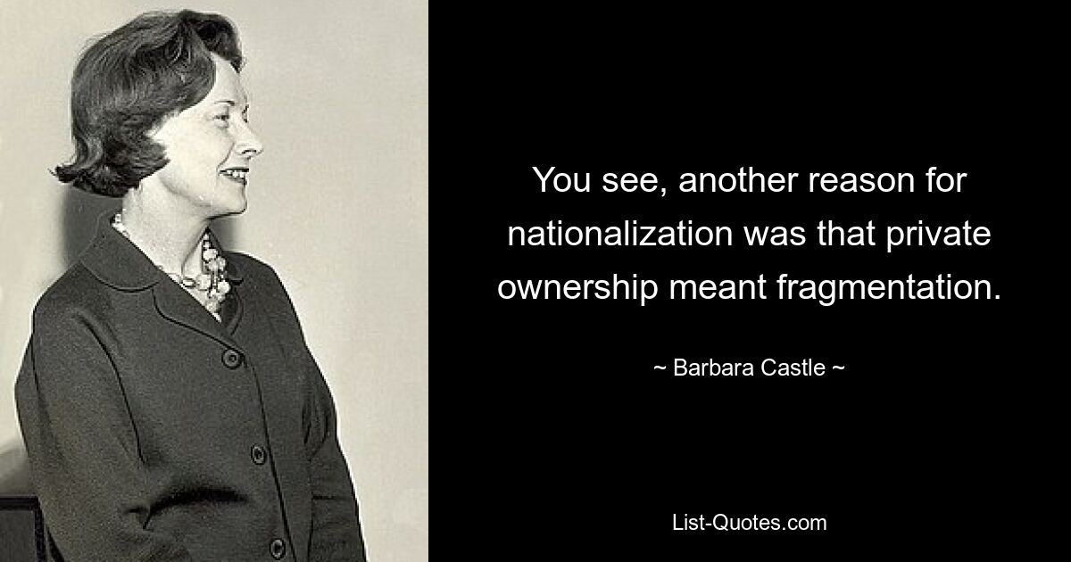 You see, another reason for nationalization was that private ownership meant fragmentation. — © Barbara Castle