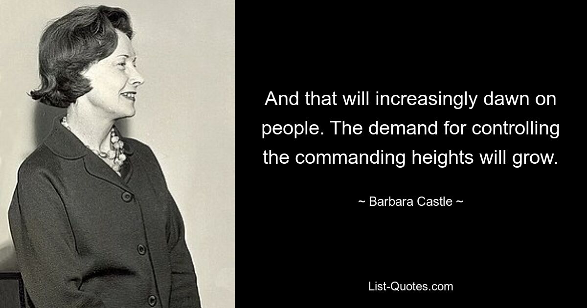 And that will increasingly dawn on people. The demand for controlling the commanding heights will grow. — © Barbara Castle