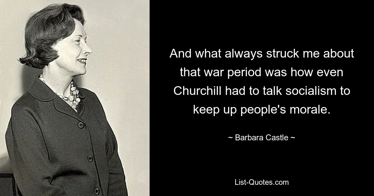 And what always struck me about that war period was how even Churchill had to talk socialism to keep up people's morale. — © Barbara Castle