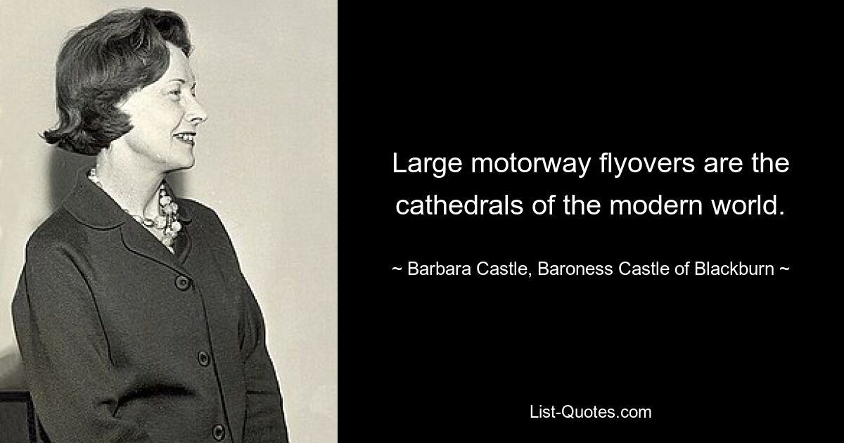 Large motorway flyovers are the cathedrals of the modern world. — © Barbara Castle, Baroness Castle of Blackburn