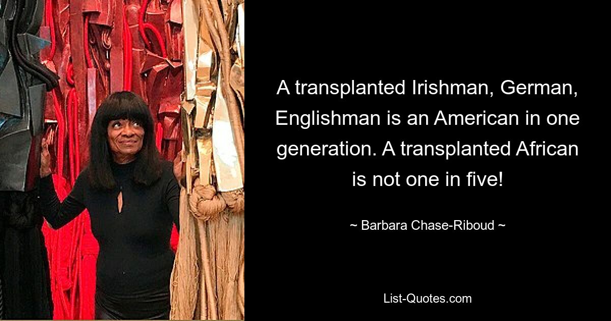 Ein transplantierter Ire, Deutscher, Engländer ist in einer Generation ein Amerikaner. Ein transplantierter Afrikaner ist nicht einer von fünf! — © Barbara Chase-Riboud 