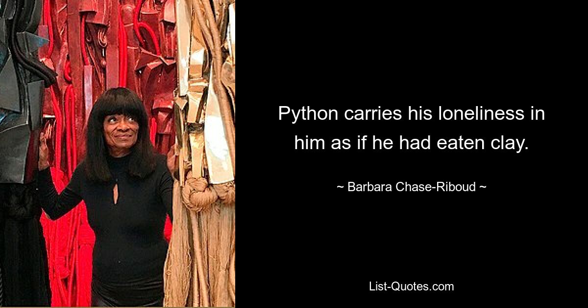 Python carries his loneliness in him as if he had eaten clay. — © Barbara Chase-Riboud