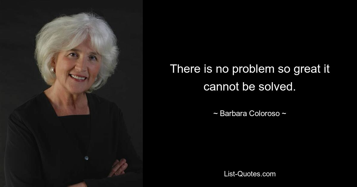 There is no problem so great it cannot be solved. — © Barbara Coloroso