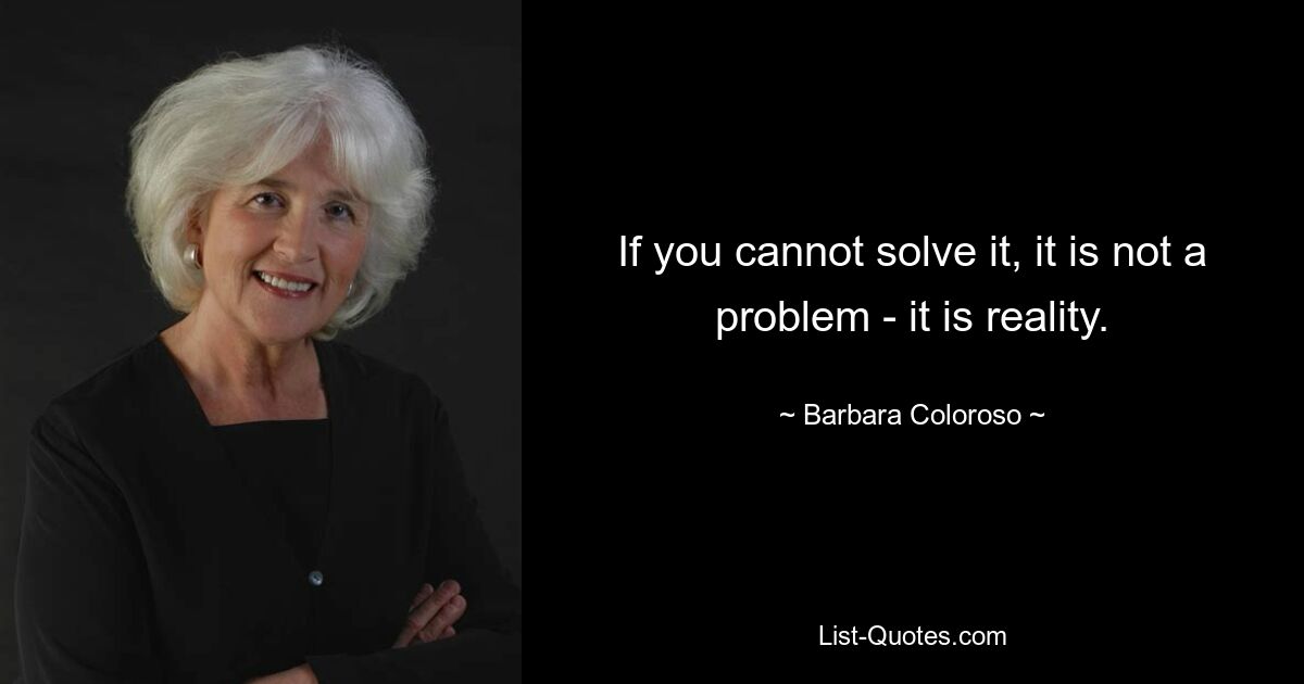 If you cannot solve it, it is not a problem - it is reality. — © Barbara Coloroso