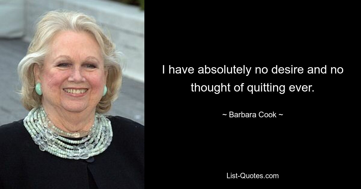 I have absolutely no desire and no thought of quitting ever. — © Barbara Cook