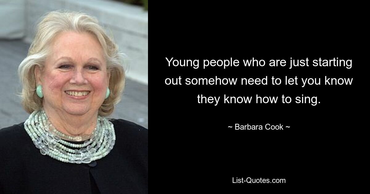 Young people who are just starting out somehow need to let you know they know how to sing. — © Barbara Cook