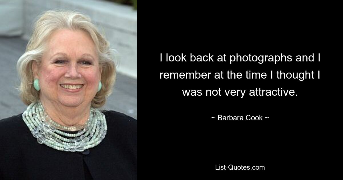 I look back at photographs and I remember at the time I thought I was not very attractive. — © Barbara Cook