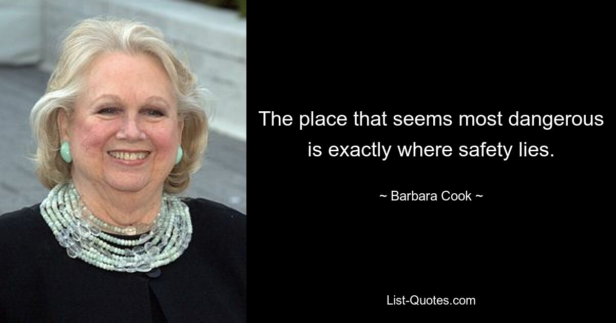 The place that seems most dangerous is exactly where safety lies. — © Barbara Cook