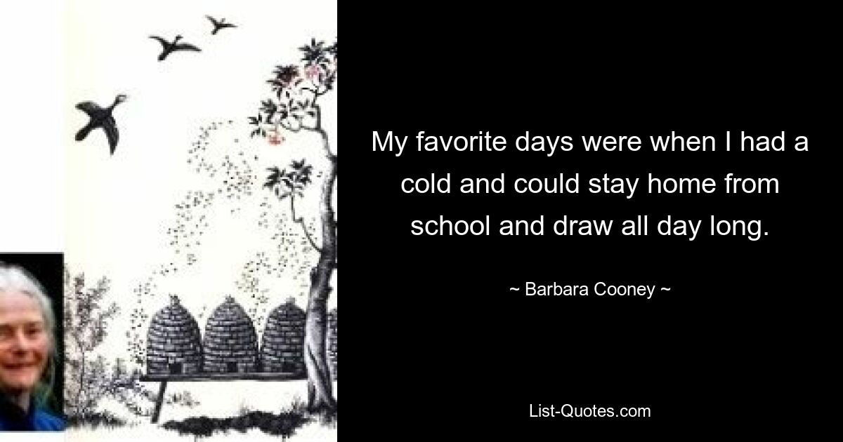 My favorite days were when I had a cold and could stay home from school and draw all day long. — © Barbara Cooney