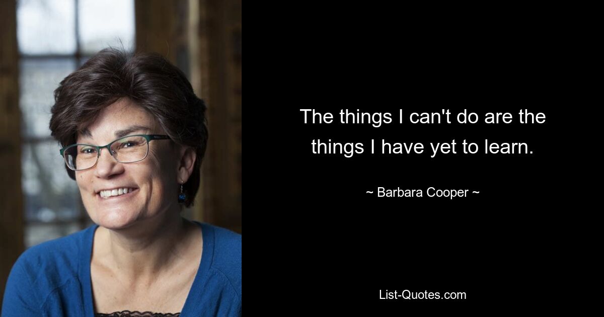 The things I can't do are the things I have yet to learn. — © Barbara Cooper