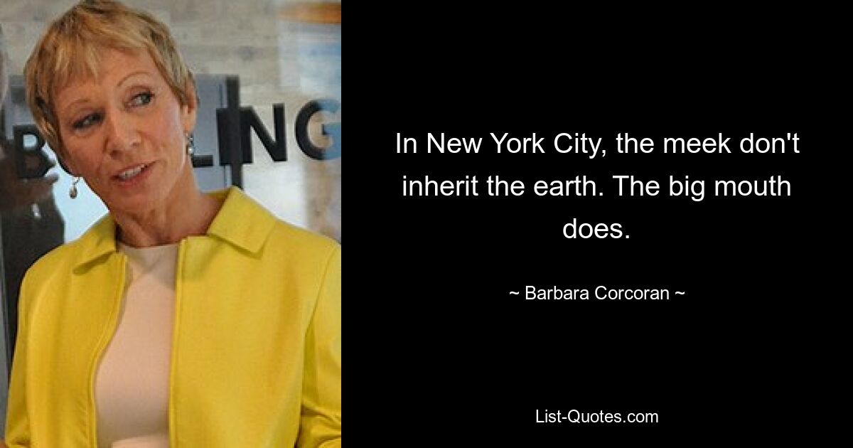 In New York City, the meek don't inherit the earth. The big mouth does. — © Barbara Corcoran