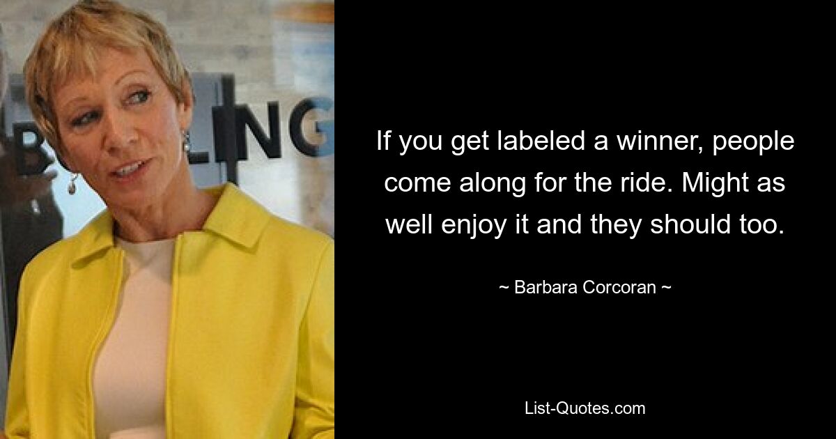 If you get labeled a winner, people come along for the ride. Might as well enjoy it and they should too. — © Barbara Corcoran