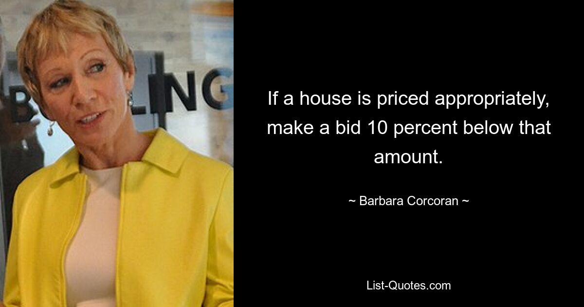 If a house is priced appropriately, make a bid 10 percent below that amount. — © Barbara Corcoran