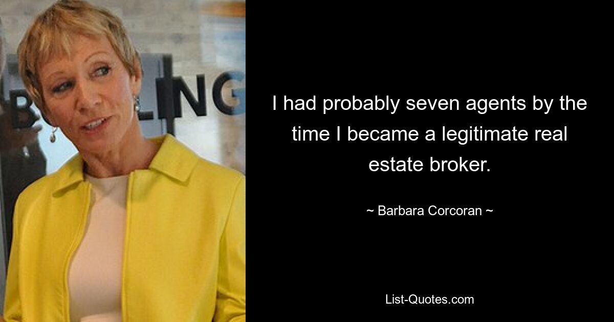 I had probably seven agents by the time I became a legitimate real estate broker. — © Barbara Corcoran