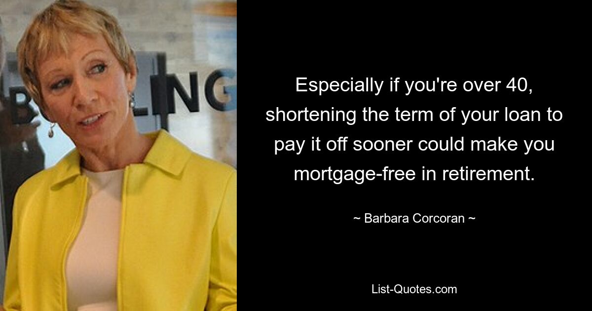 Especially if you're over 40, shortening the term of your loan to pay it off sooner could make you mortgage-free in retirement. — © Barbara Corcoran