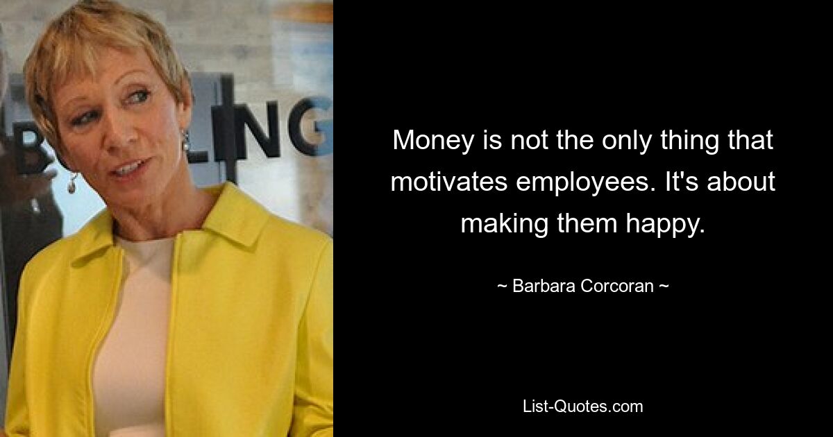 Money is not the only thing that motivates employees. It's about making them happy. — © Barbara Corcoran