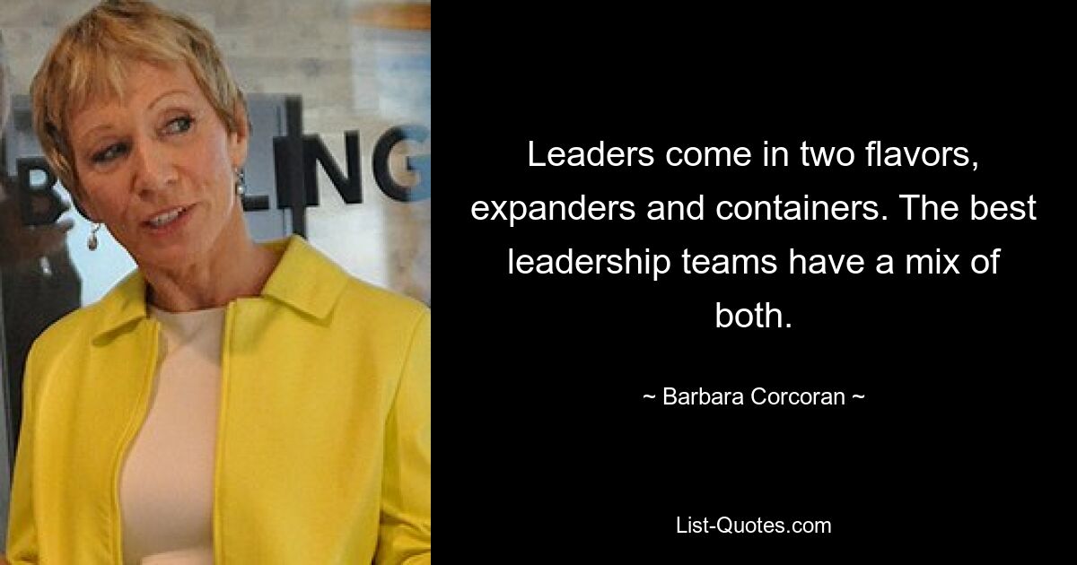 Leaders come in two flavors, expanders and containers. The best leadership teams have a mix of both. — © Barbara Corcoran