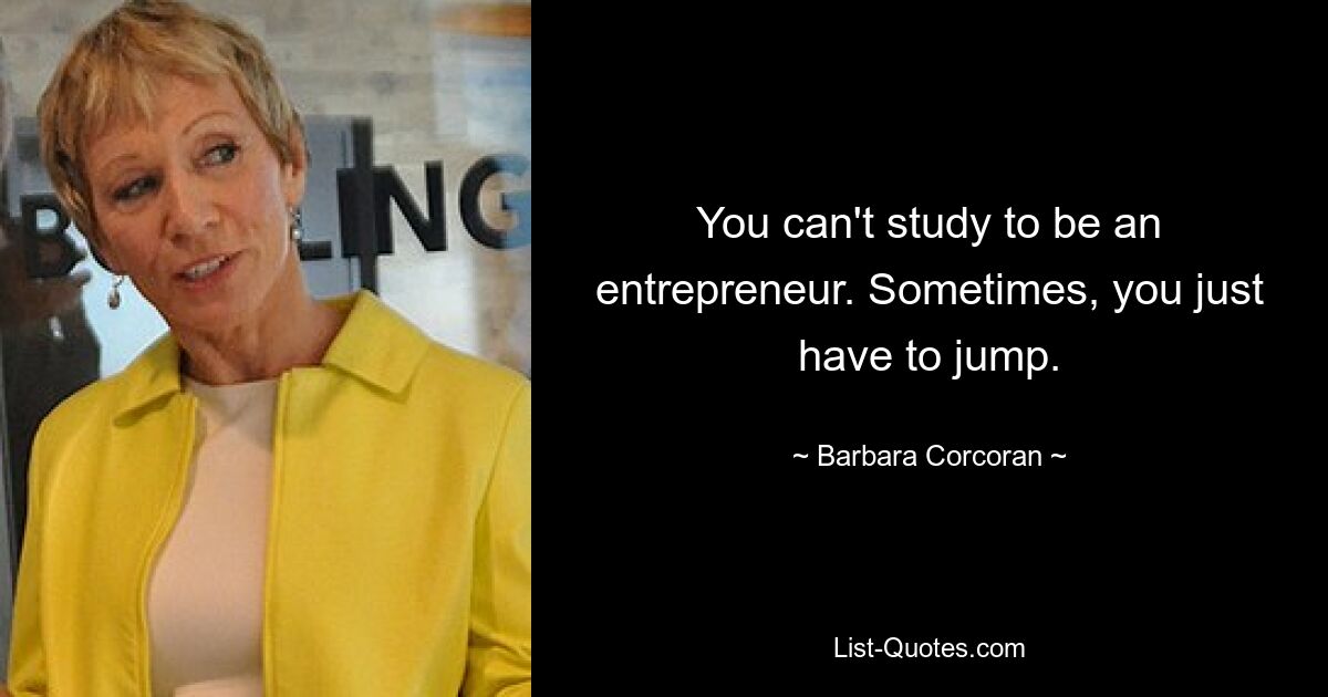 You can't study to be an entrepreneur. Sometimes, you just have to jump. — © Barbara Corcoran