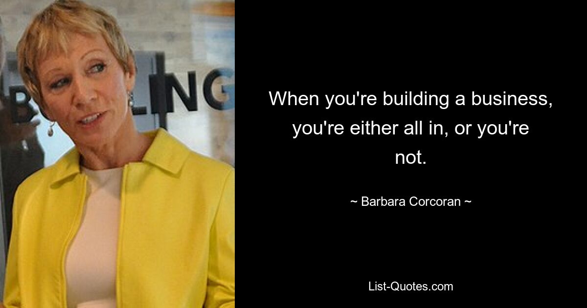 When you're building a business, you're either all in, or you're not. — © Barbara Corcoran