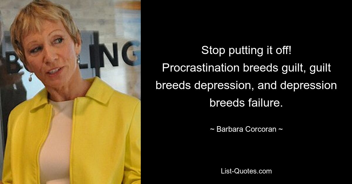 Stop putting it off! Procrastination breeds guilt, guilt breeds depression, and depression breeds failure. — © Barbara Corcoran