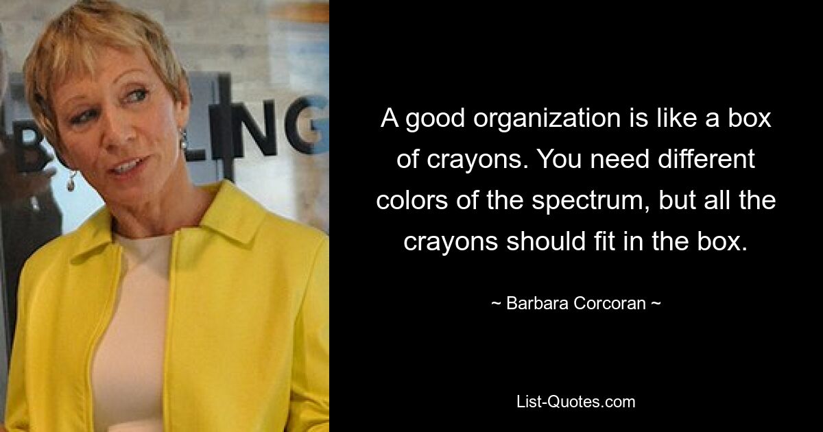 A good organization is like a box of crayons. You need different colors of the spectrum, but all the crayons should fit in the box. — © Barbara Corcoran